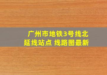 广州市地铁3号线北延线站点 线路图最新